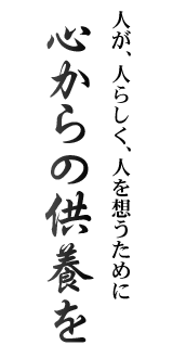 心からの供養を人が、人らしく、人を想うために